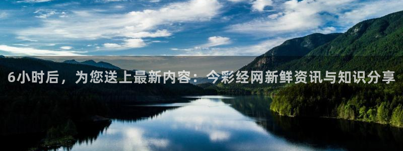 壹号top娱乐：6小时后，为您送上最新内容：今彩经网新鲜资讯与知识分享